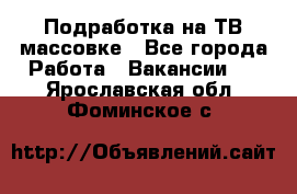 Подработка на ТВ-массовке - Все города Работа » Вакансии   . Ярославская обл.,Фоминское с.